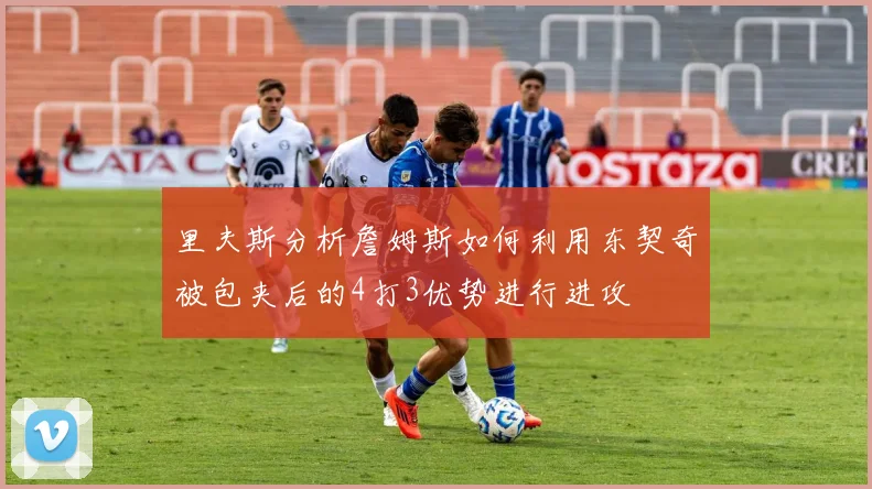 里夫斯分析詹姆斯如何利用东契奇被包夹后的4打3优势进行进攻
