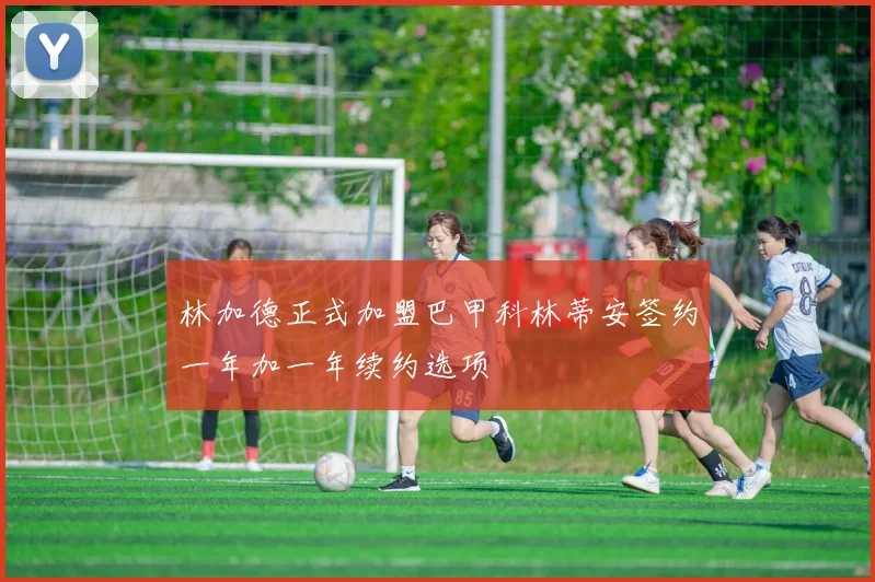 林加德正式加盟巴甲科林蒂安签约一年加一年续约选项