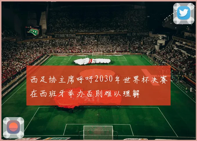 西足协主席呼吁2030年世界杯决赛在西班牙举办否则难以理解