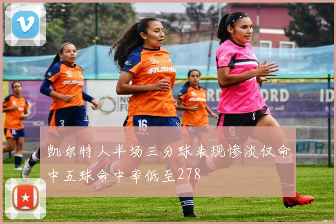 凯尔特人半场三分球表现惨淡仅命中五球命中率低至278