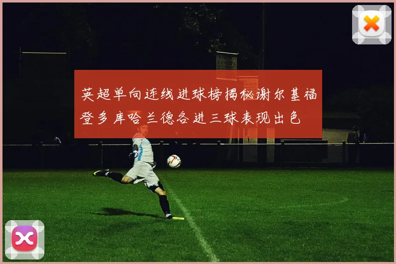 英超单向连线进球榜揭秘谢尔基福登多库哈兰德各进三球表现出色