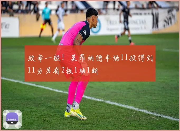 效率一般！莱昂纳德半场11投得到11分另有2板1助1断