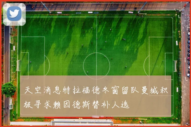天空消息特拉福德冬窗留队曼城积极寻求赖因德斯替补人选