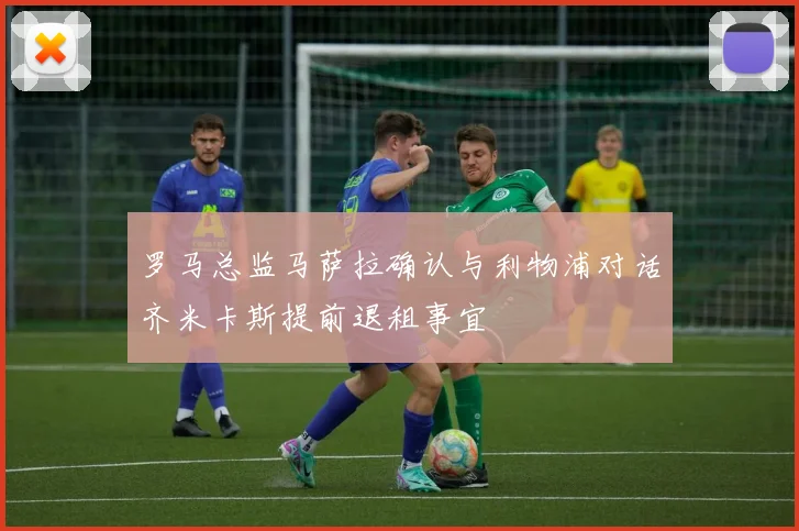 罗马总监马萨拉确认与利物浦对话齐米卡斯提前退租事宜