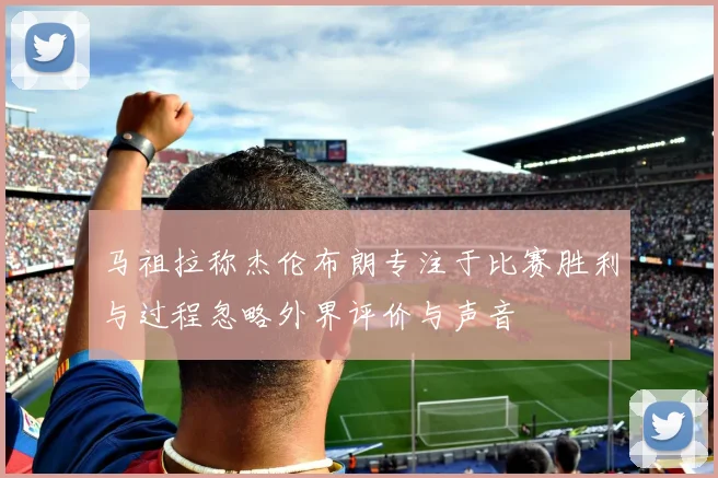 马祖拉称杰伦布朗专注于比赛胜利与过程忽略外界评价与声音