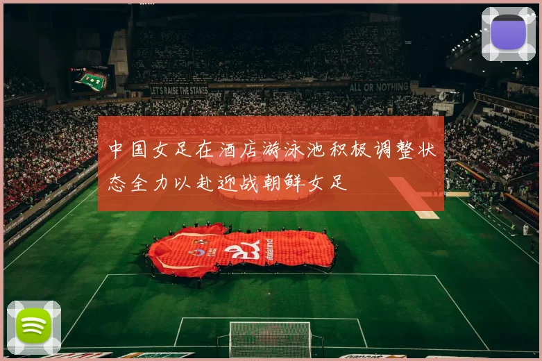 中国女足在酒店游泳池积极调整状态全力以赴迎战朝鲜女足