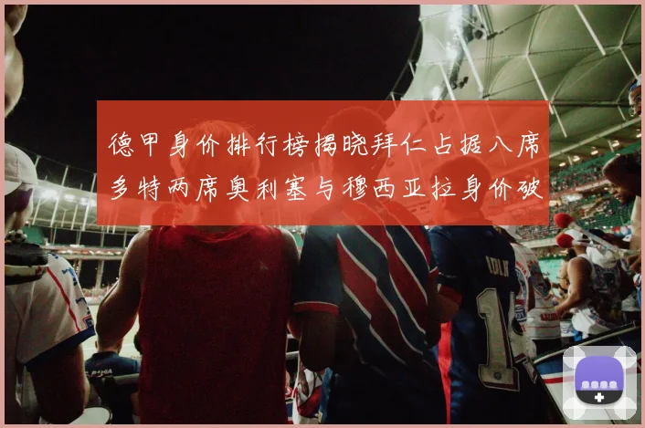 德甲身价排行榜揭晓拜仁占据八席多特两席奥利塞与穆西亚拉身价破亿