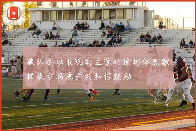 狼队运动表现副主管对徐彬体测数据表示满意并发私信鼓励