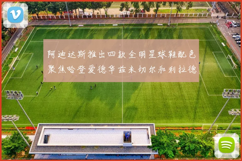 阿迪达斯推出四款全明星球鞋配色聚焦哈登爱德华兹米切尔和利拉德