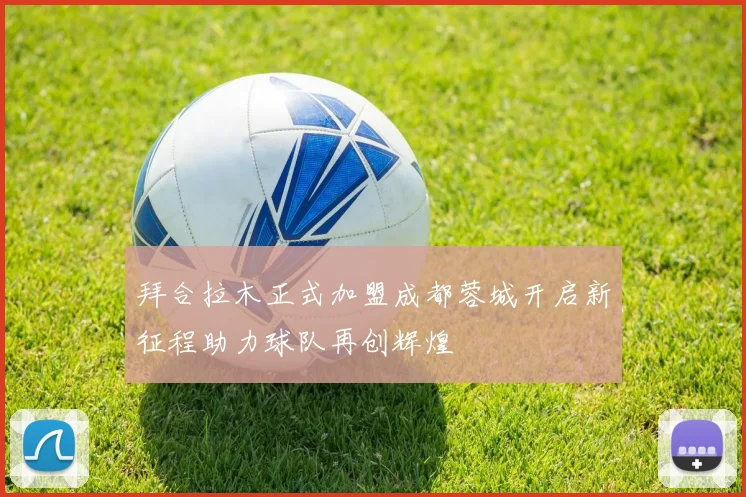 拜合拉木正式加盟成都蓉城开启新征程助力球队再创辉煌