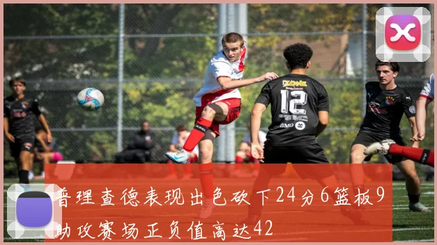 普理查德表现出色砍下24分6篮板9助攻赛场正负值高达42