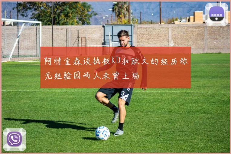 阿特金森谈执教KD和欧文的经历称无经验因两人未曾上场
