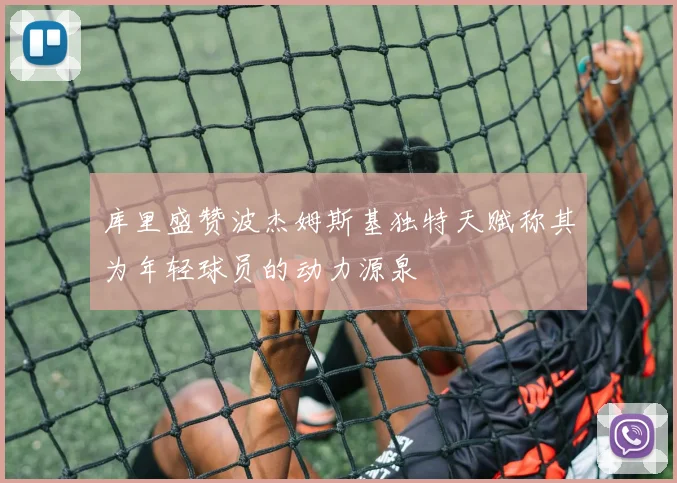 库里盛赞波杰姆斯基独特天赋称其为年轻球员的动力源泉