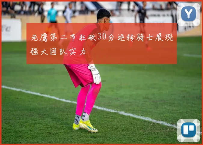 老鹰第二节狂砍30分逆转骑士展现强大团队实力