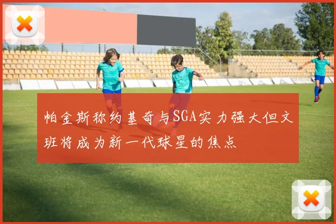 帕金斯称约基奇与SGA实力强大但文班将成为新一代球星的焦点