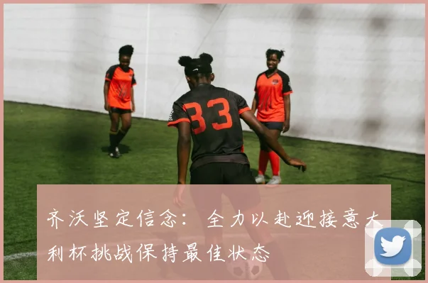 齐沃坚定信念：全力以赴迎接意大利杯挑战保持最佳状态