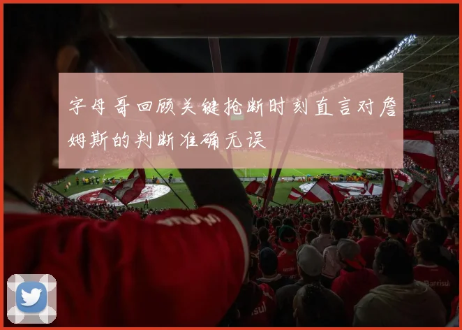 字母哥回顾关键抢断时刻直言对詹姆斯的判断准确无误