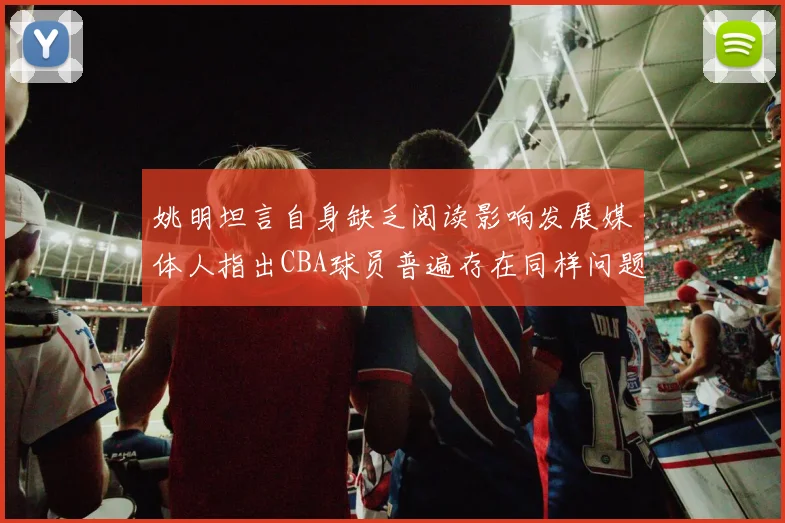 姚明坦言自身缺乏阅读影响发展媒体人指出CBA球员普遍存在同样问题