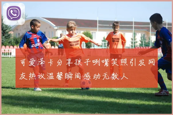 可爱泽卡分享孩子咧嘴笑照引发网友热议温馨瞬间感动无数人