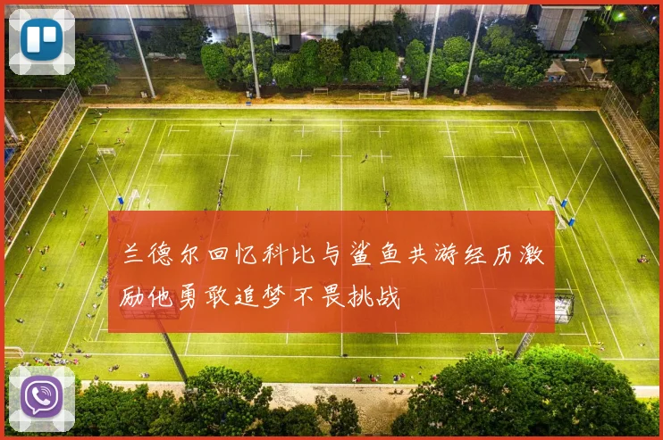 兰德尔回忆科比与鲨鱼共游经历激励他勇敢追梦不畏挑战