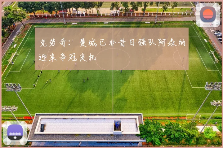 克劳奇：曼城已非昔日强队阿森纳迎来争冠良机
