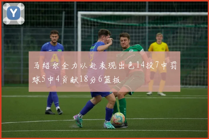 马绍尔全力以赴表现出色14投7中罚球5中4贡献18分6篮板