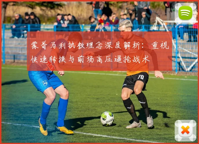 蒙哥马利执教理念深度解析：重视快速转换与前场高压逼抢战术