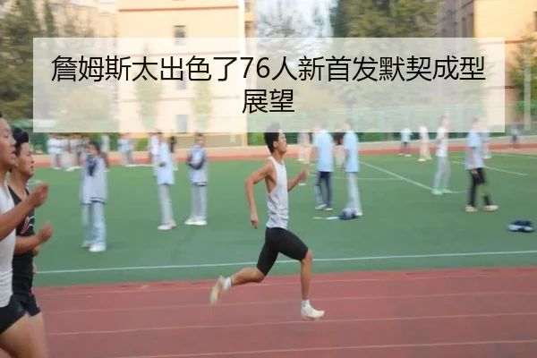 詹姆斯太出色了76人新首发默契成型展望