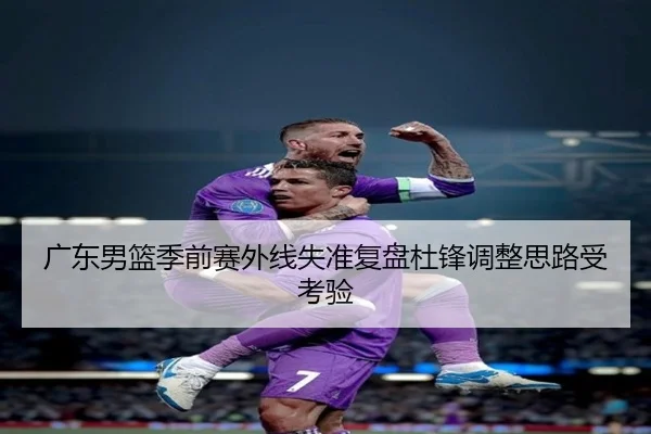 广东男篮季前赛外线失准复盘杜锋调整思路受考验 | mksports